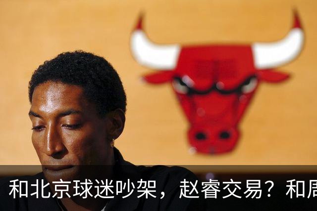 和北京球迷吵架，赵睿交易？和周琦互动，谁注意他表态，去向曝光